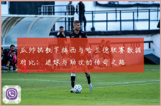瓜帅执教下梅西与哈兰德联赛数据对比：进球与助攻的传奇之路
