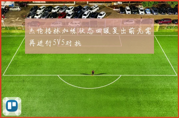杰伦格林加练状态回暖复出前无需再进行5V5对抗