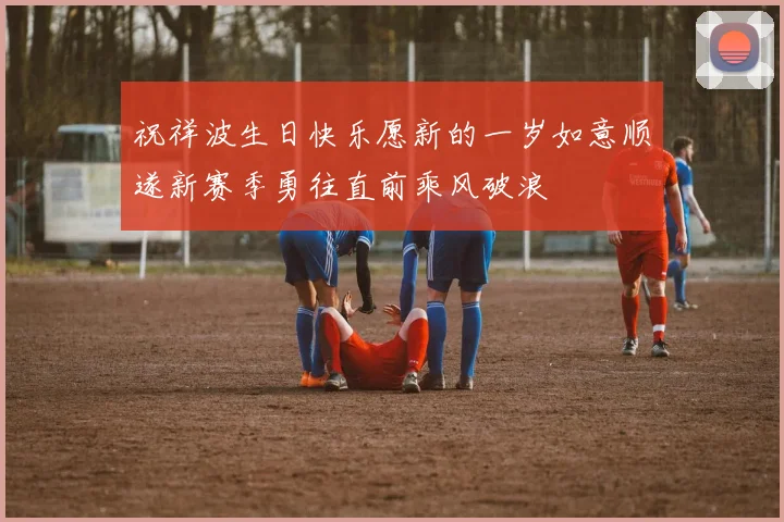 祝祥波生日快乐愿新的一岁如意顺遂新赛季勇往直前乘风破浪