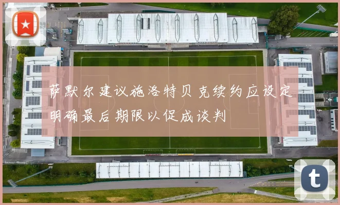 萨默尔建议施洛特贝克续约应设定明确最后期限以促成谈判