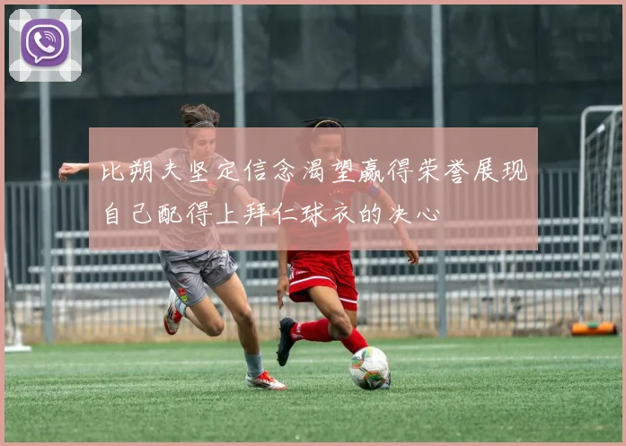 比朔夫坚定信念渴望赢得荣誉展现自己配得上拜仁球衣的决心